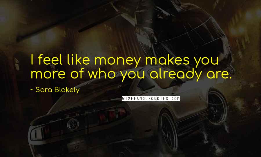 Sara Blakely Quotes: I feel like money makes you more of who you already are.