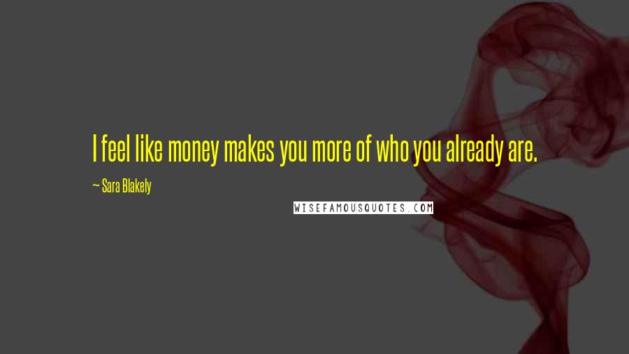 Sara Blakely Quotes: I feel like money makes you more of who you already are.