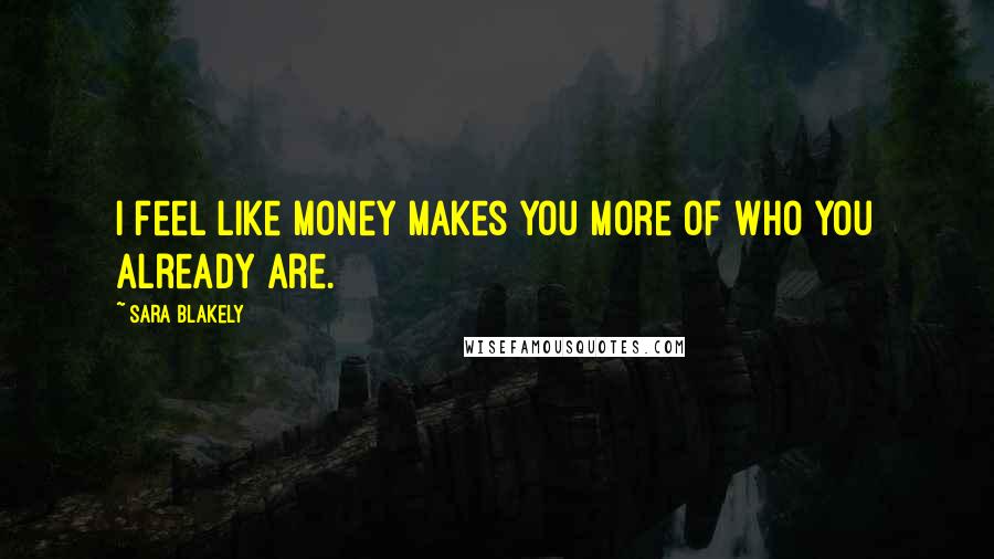 Sara Blakely Quotes: I feel like money makes you more of who you already are.