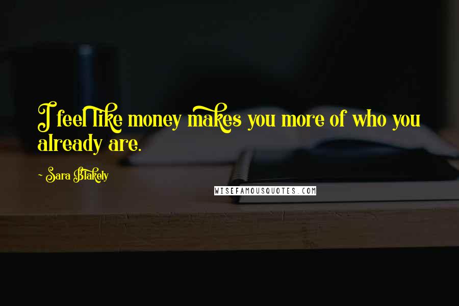 Sara Blakely Quotes: I feel like money makes you more of who you already are.