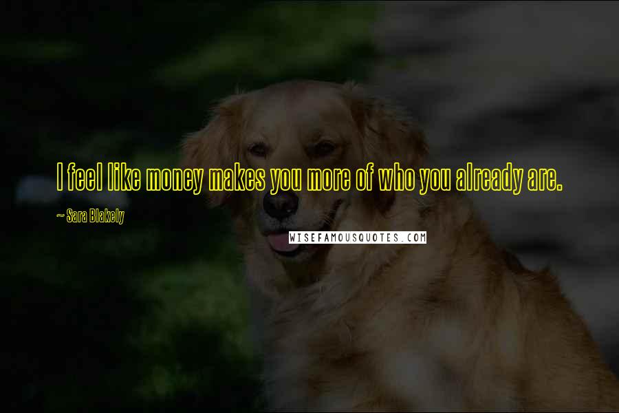 Sara Blakely Quotes: I feel like money makes you more of who you already are.