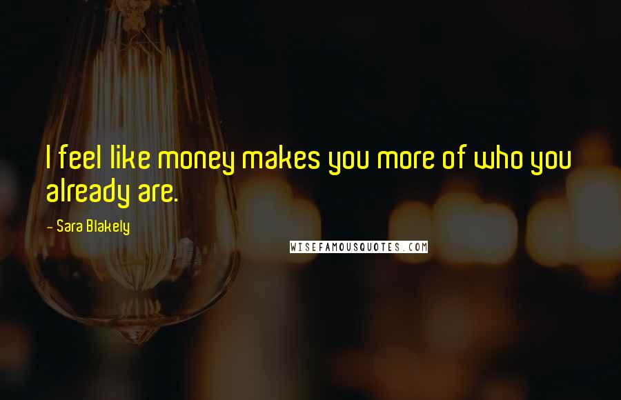 Sara Blakely Quotes: I feel like money makes you more of who you already are.