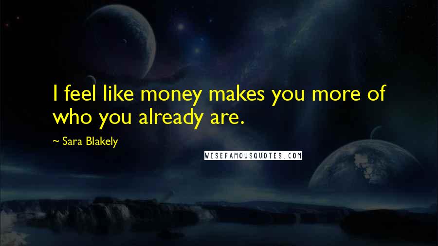 Sara Blakely Quotes: I feel like money makes you more of who you already are.