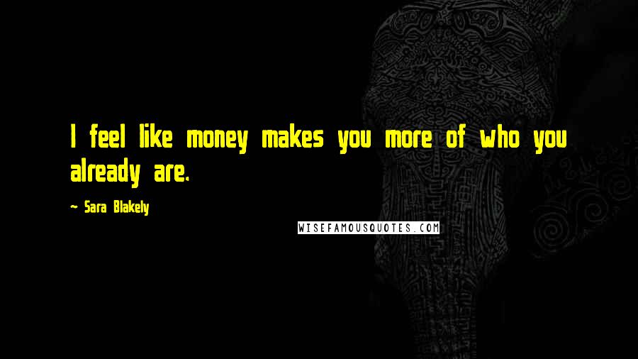 Sara Blakely Quotes: I feel like money makes you more of who you already are.
