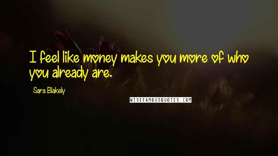 Sara Blakely Quotes: I feel like money makes you more of who you already are.