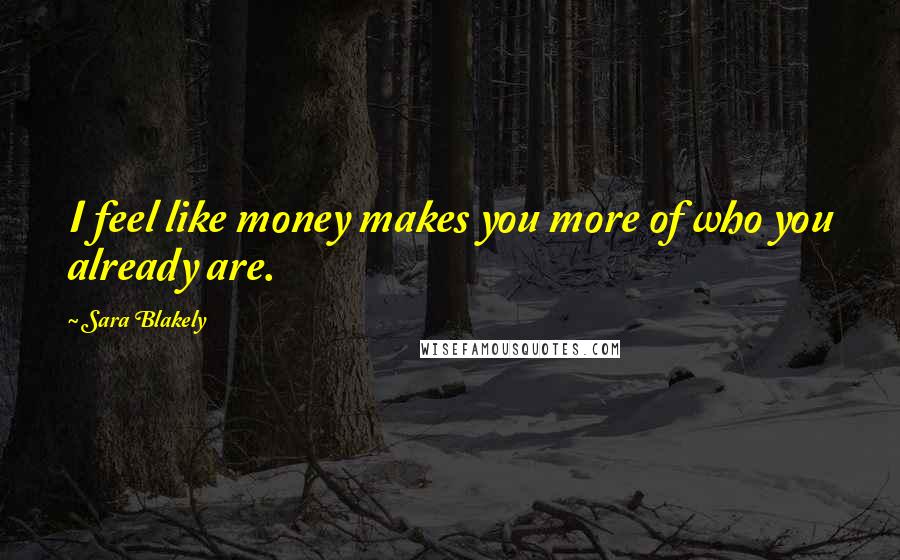 Sara Blakely Quotes: I feel like money makes you more of who you already are.