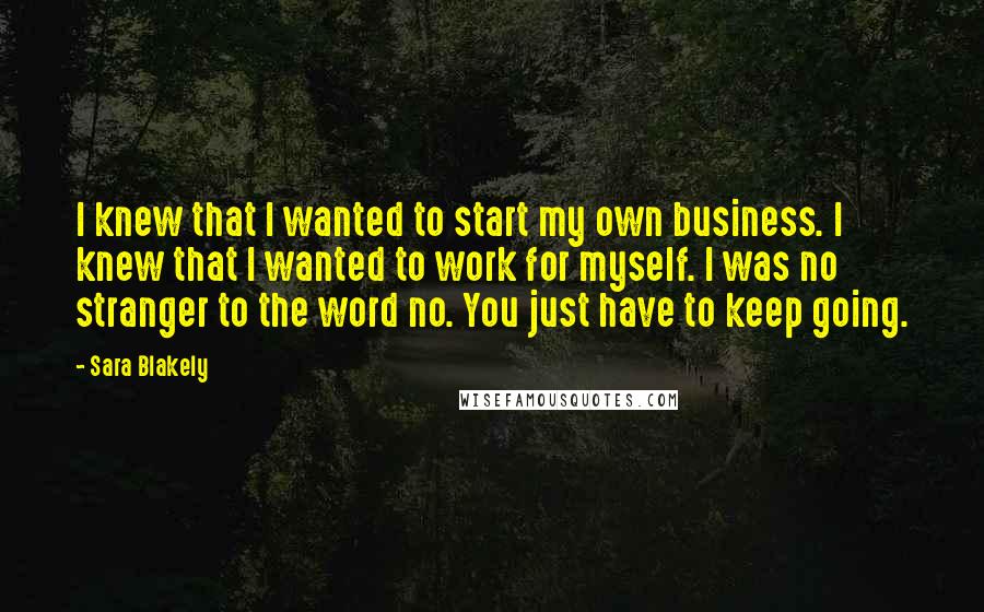 Sara Blakely Quotes: I knew that I wanted to start my own business. I knew that I wanted to work for myself. I was no stranger to the word no. You just have to keep going.