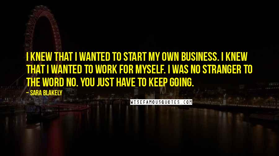 Sara Blakely Quotes: I knew that I wanted to start my own business. I knew that I wanted to work for myself. I was no stranger to the word no. You just have to keep going.
