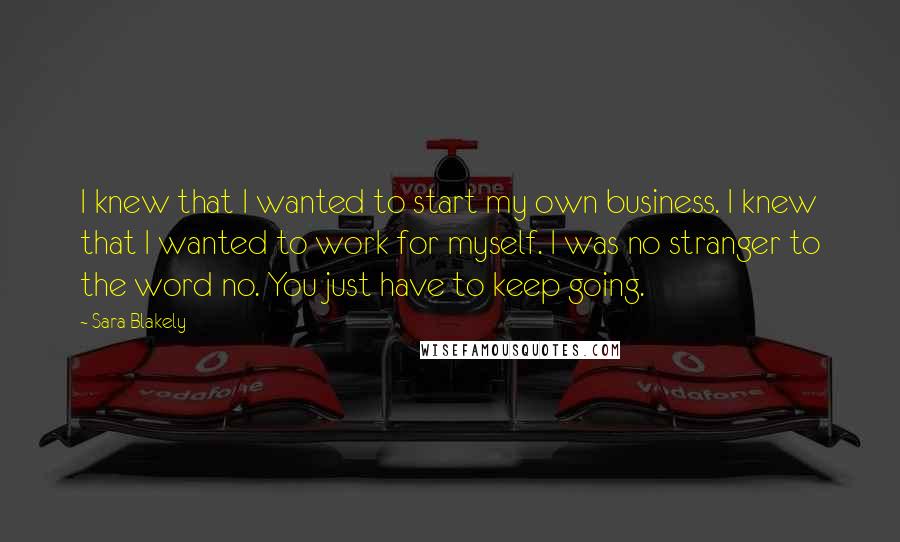 Sara Blakely Quotes: I knew that I wanted to start my own business. I knew that I wanted to work for myself. I was no stranger to the word no. You just have to keep going.