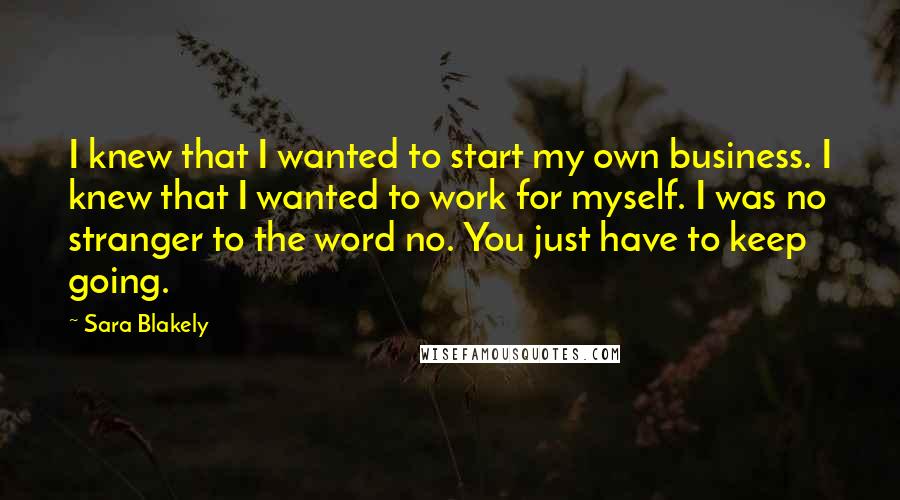 Sara Blakely Quotes: I knew that I wanted to start my own business. I knew that I wanted to work for myself. I was no stranger to the word no. You just have to keep going.