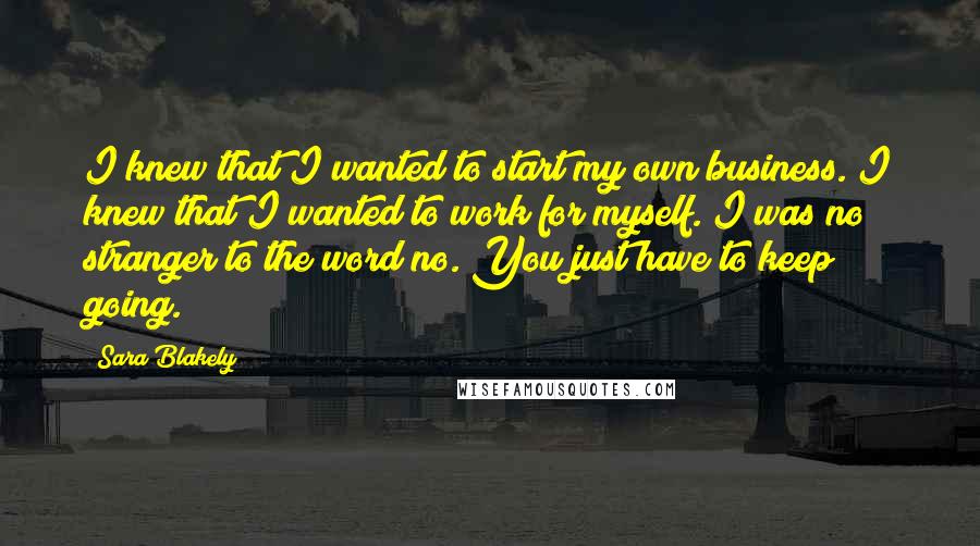 Sara Blakely Quotes: I knew that I wanted to start my own business. I knew that I wanted to work for myself. I was no stranger to the word no. You just have to keep going.