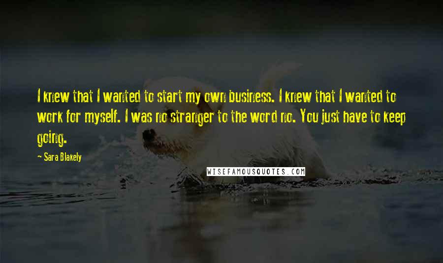Sara Blakely Quotes: I knew that I wanted to start my own business. I knew that I wanted to work for myself. I was no stranger to the word no. You just have to keep going.