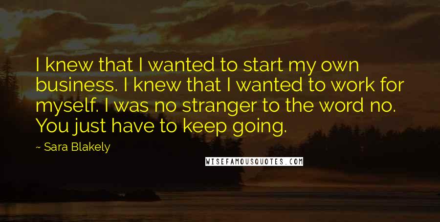 Sara Blakely Quotes: I knew that I wanted to start my own business. I knew that I wanted to work for myself. I was no stranger to the word no. You just have to keep going.