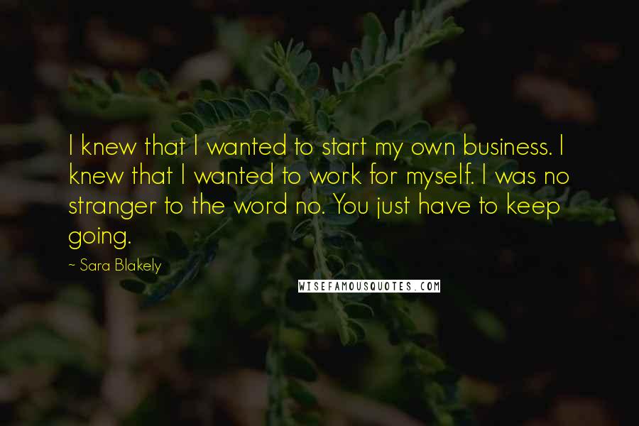 Sara Blakely Quotes: I knew that I wanted to start my own business. I knew that I wanted to work for myself. I was no stranger to the word no. You just have to keep going.