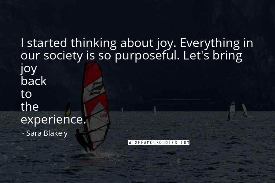 Sara Blakely Quotes: I started thinking about joy. Everything in our society is so purposeful. Let's bring joy back to the experience.