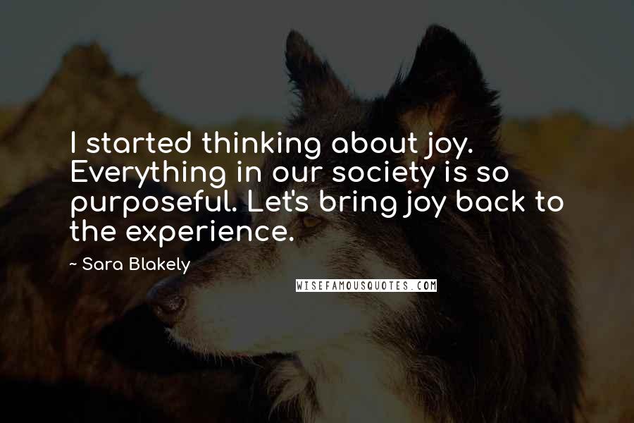 Sara Blakely Quotes: I started thinking about joy. Everything in our society is so purposeful. Let's bring joy back to the experience.