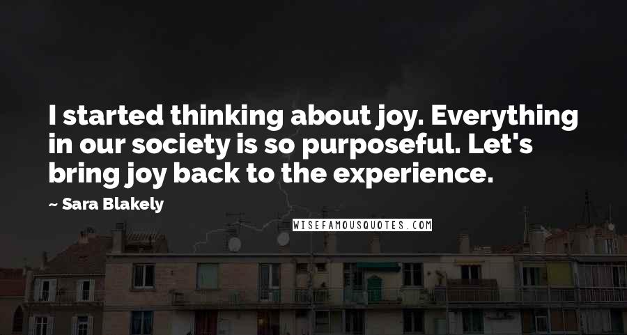 Sara Blakely Quotes: I started thinking about joy. Everything in our society is so purposeful. Let's bring joy back to the experience.