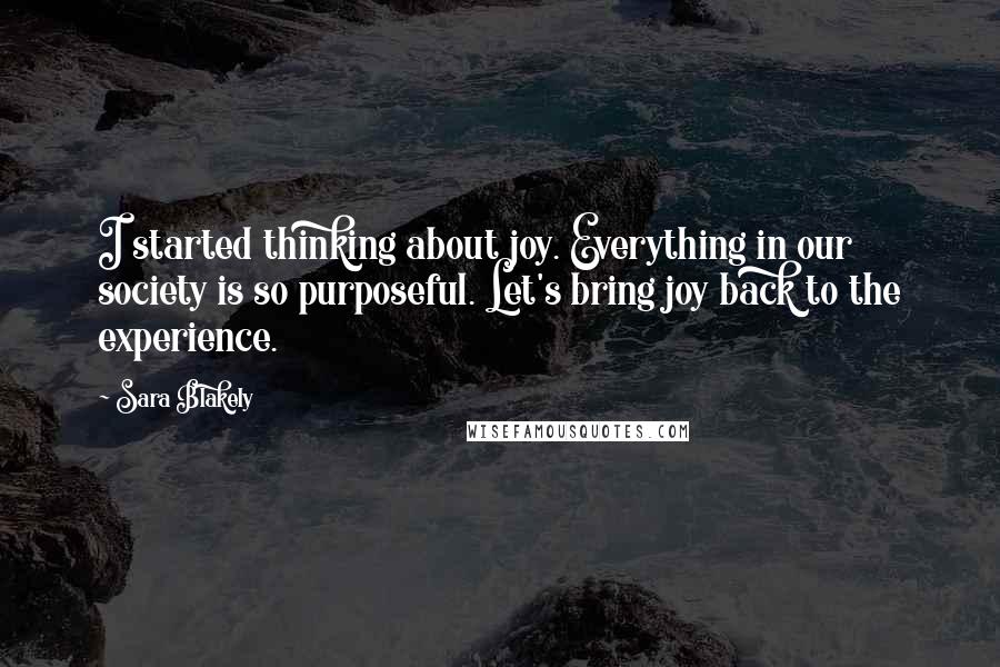 Sara Blakely Quotes: I started thinking about joy. Everything in our society is so purposeful. Let's bring joy back to the experience.