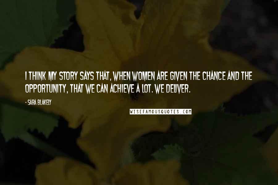 Sara Blakely Quotes: I think my story says that, when women are given the chance and the opportunity, that we can achieve a lot. We deliver.