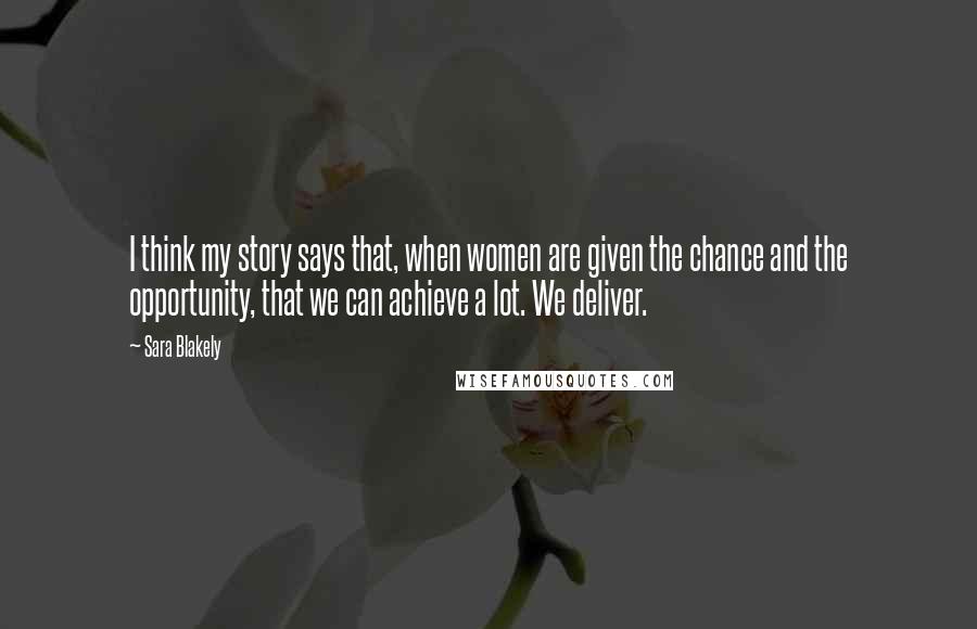 Sara Blakely Quotes: I think my story says that, when women are given the chance and the opportunity, that we can achieve a lot. We deliver.