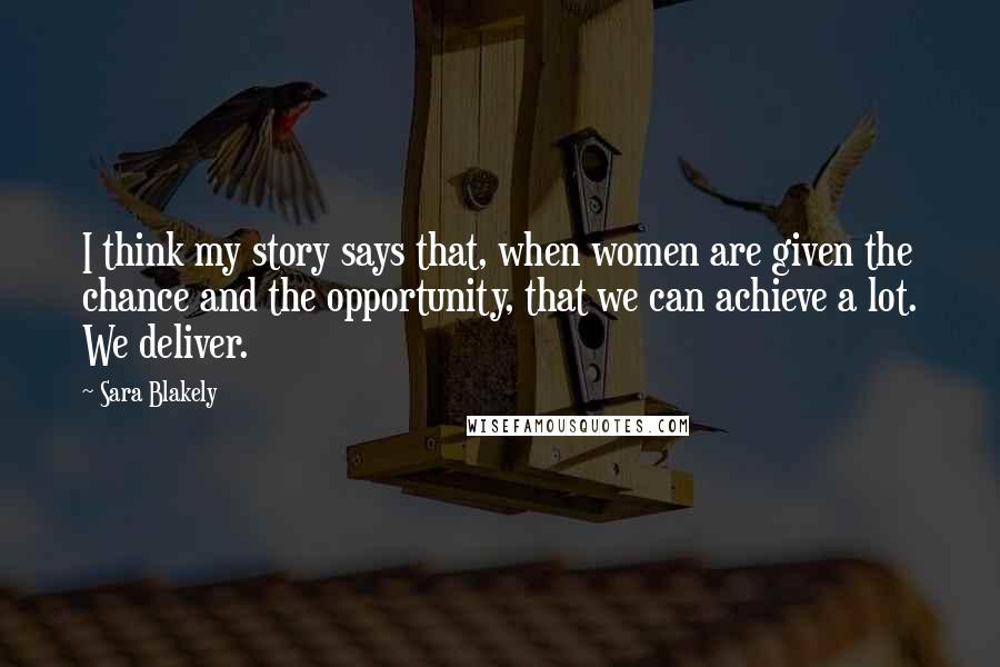 Sara Blakely Quotes: I think my story says that, when women are given the chance and the opportunity, that we can achieve a lot. We deliver.