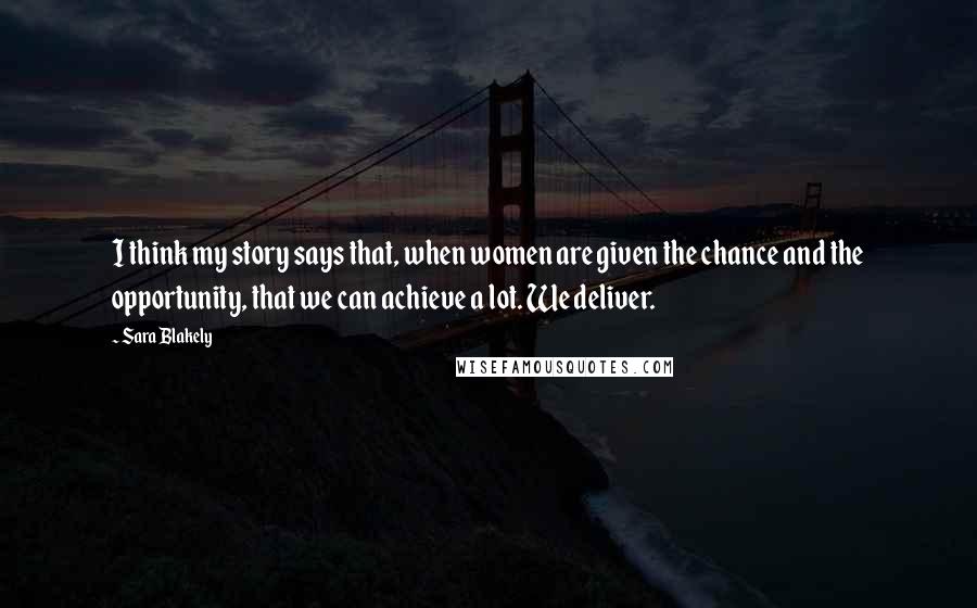 Sara Blakely Quotes: I think my story says that, when women are given the chance and the opportunity, that we can achieve a lot. We deliver.