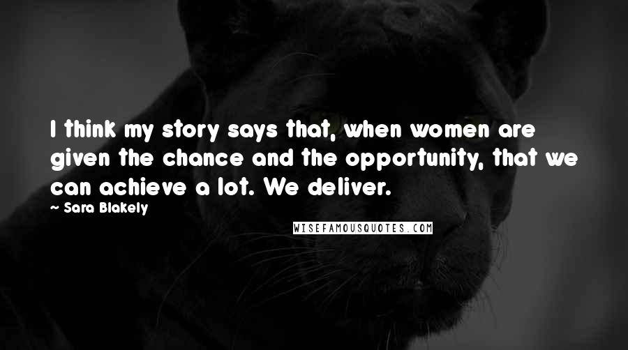 Sara Blakely Quotes: I think my story says that, when women are given the chance and the opportunity, that we can achieve a lot. We deliver.