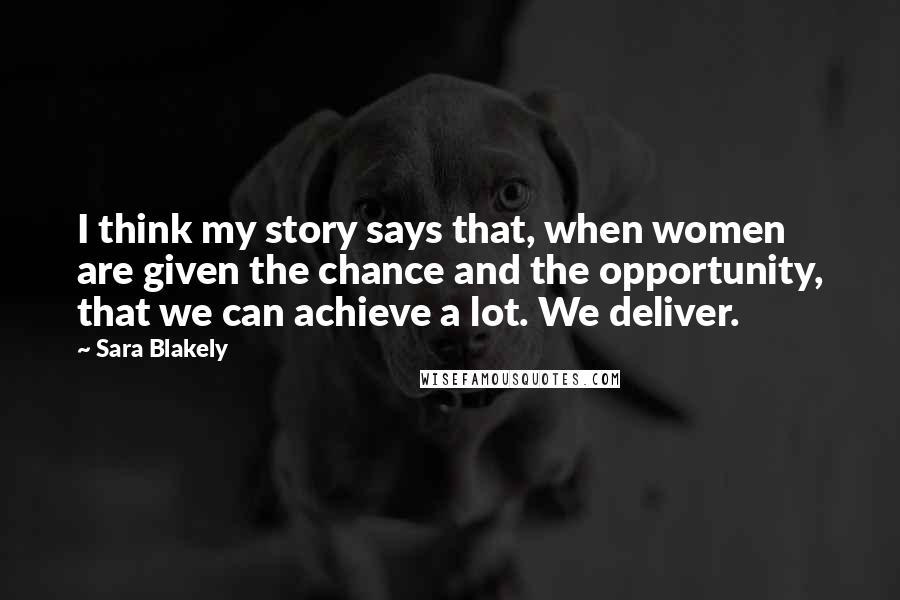 Sara Blakely Quotes: I think my story says that, when women are given the chance and the opportunity, that we can achieve a lot. We deliver.