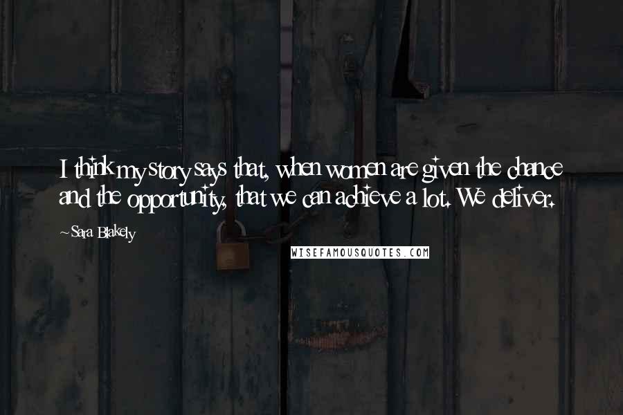 Sara Blakely Quotes: I think my story says that, when women are given the chance and the opportunity, that we can achieve a lot. We deliver.