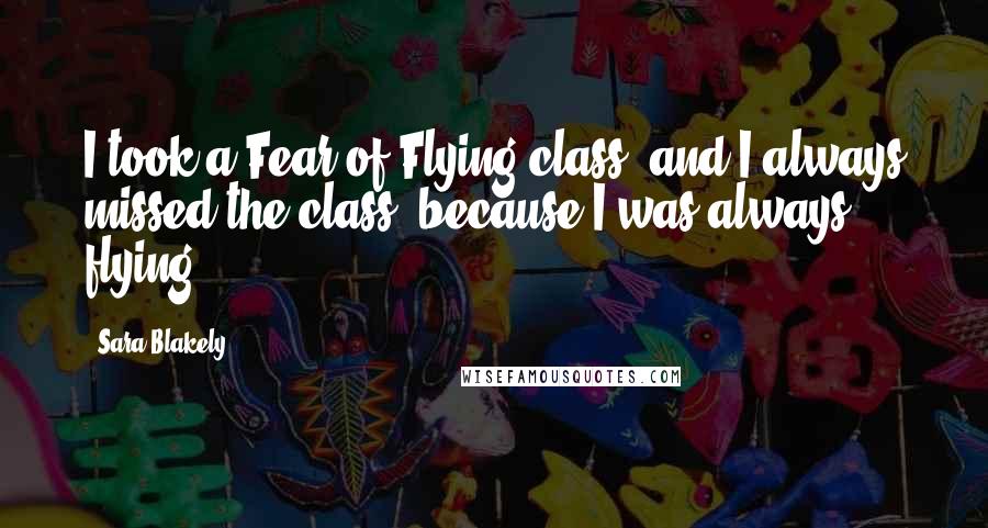 Sara Blakely Quotes: I took a Fear of Flying class, and I always missed the class, because I was always flying.