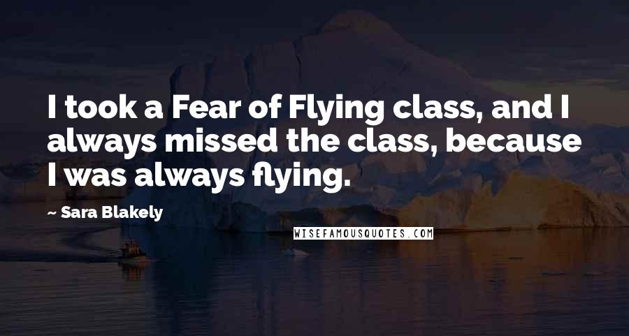 Sara Blakely Quotes: I took a Fear of Flying class, and I always missed the class, because I was always flying.