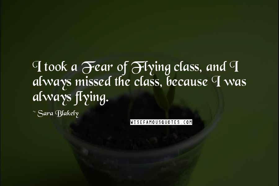 Sara Blakely Quotes: I took a Fear of Flying class, and I always missed the class, because I was always flying.