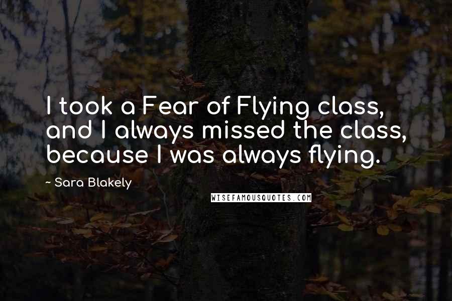 Sara Blakely Quotes: I took a Fear of Flying class, and I always missed the class, because I was always flying.