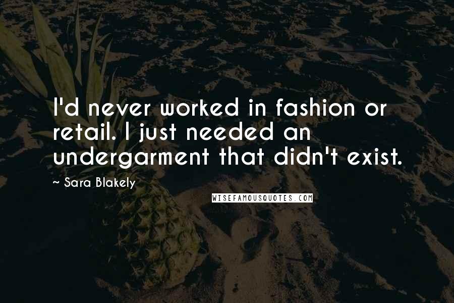 Sara Blakely Quotes: I'd never worked in fashion or retail. I just needed an undergarment that didn't exist.