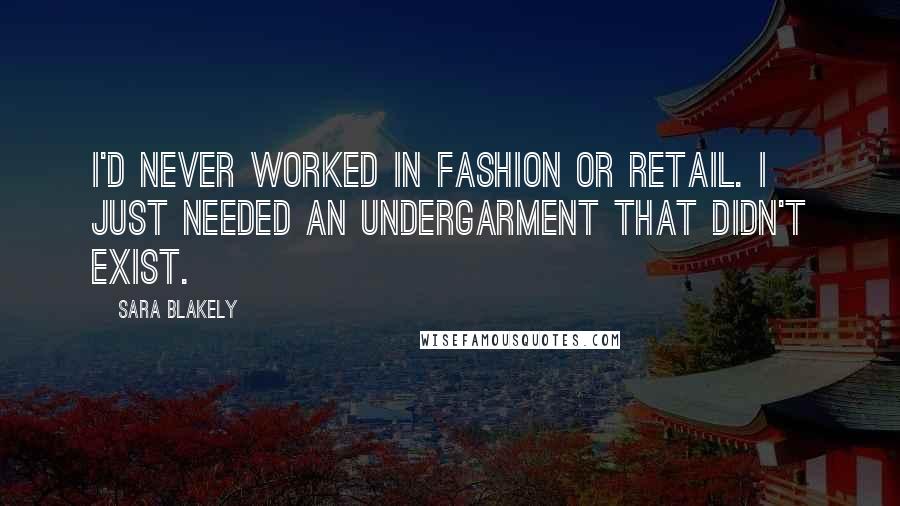 Sara Blakely Quotes: I'd never worked in fashion or retail. I just needed an undergarment that didn't exist.