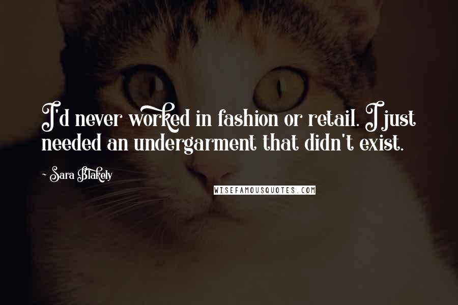 Sara Blakely Quotes: I'd never worked in fashion or retail. I just needed an undergarment that didn't exist.