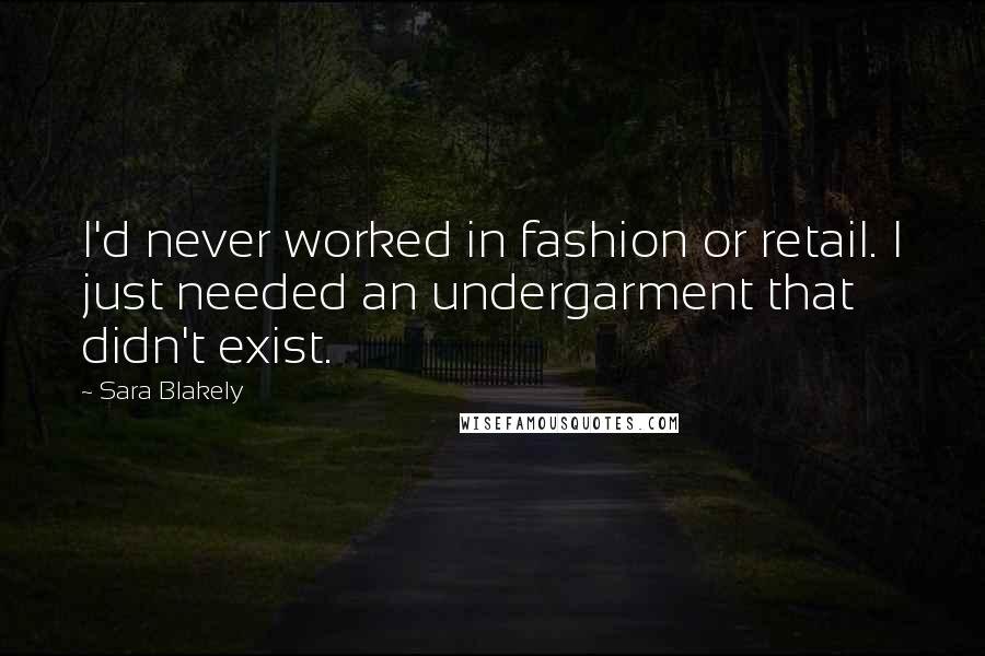Sara Blakely Quotes: I'd never worked in fashion or retail. I just needed an undergarment that didn't exist.