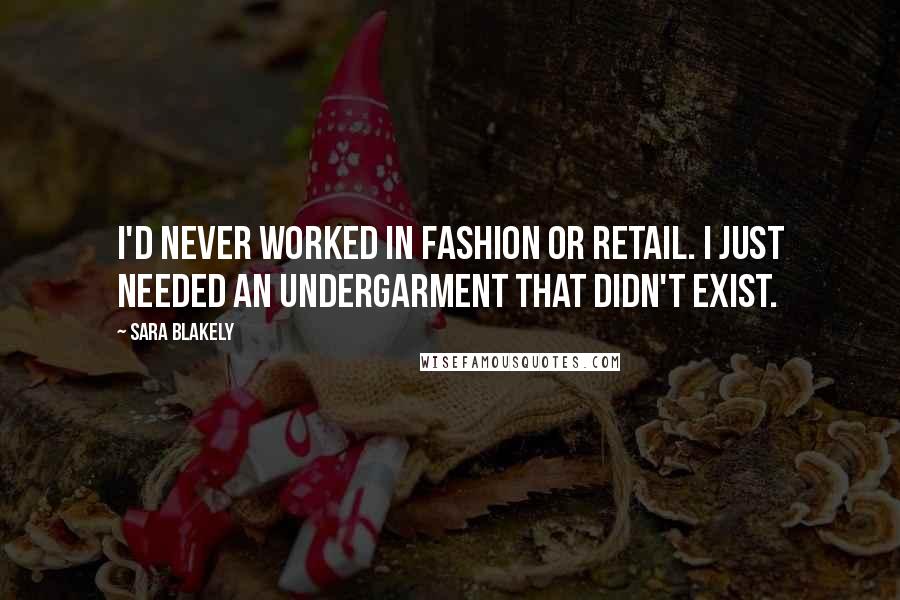 Sara Blakely Quotes: I'd never worked in fashion or retail. I just needed an undergarment that didn't exist.
