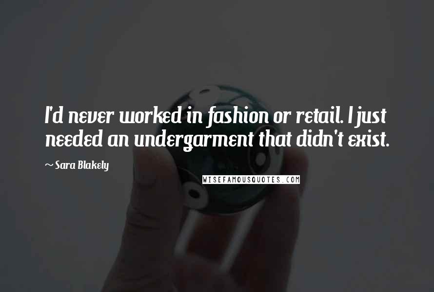 Sara Blakely Quotes: I'd never worked in fashion or retail. I just needed an undergarment that didn't exist.