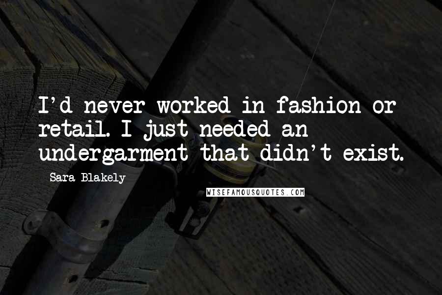 Sara Blakely Quotes: I'd never worked in fashion or retail. I just needed an undergarment that didn't exist.