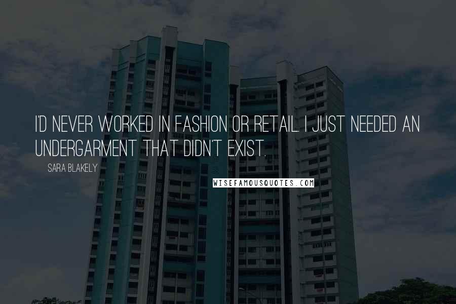 Sara Blakely Quotes: I'd never worked in fashion or retail. I just needed an undergarment that didn't exist.