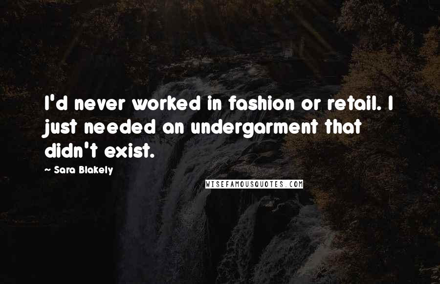 Sara Blakely Quotes: I'd never worked in fashion or retail. I just needed an undergarment that didn't exist.