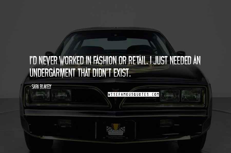 Sara Blakely Quotes: I'd never worked in fashion or retail. I just needed an undergarment that didn't exist.