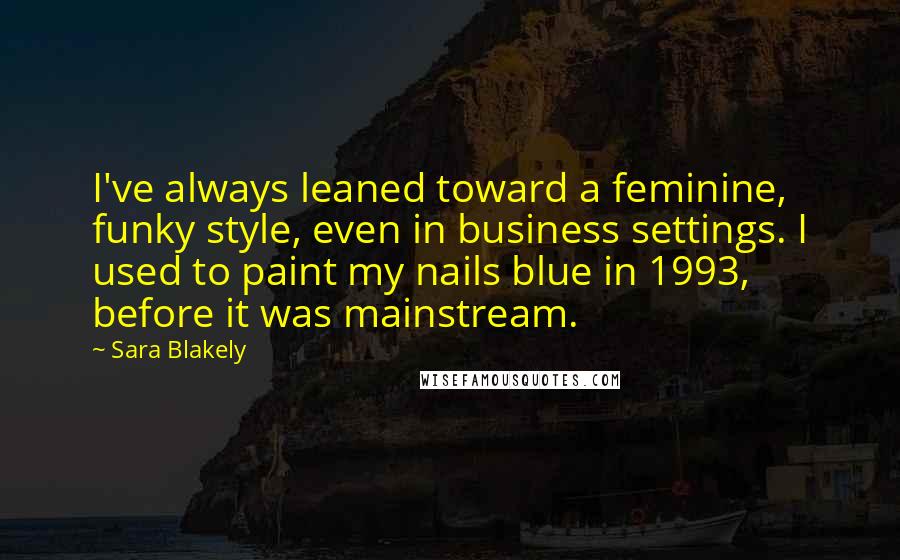 Sara Blakely Quotes: I've always leaned toward a feminine, funky style, even in business settings. I used to paint my nails blue in 1993, before it was mainstream.