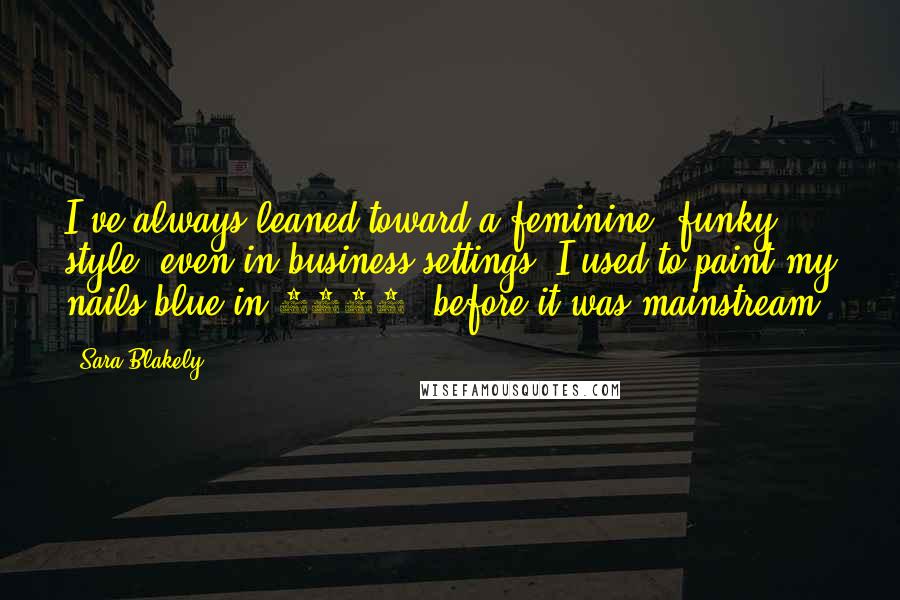 Sara Blakely Quotes: I've always leaned toward a feminine, funky style, even in business settings. I used to paint my nails blue in 1993, before it was mainstream.