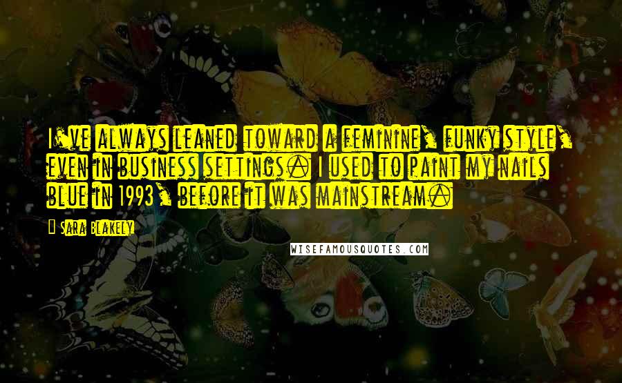 Sara Blakely Quotes: I've always leaned toward a feminine, funky style, even in business settings. I used to paint my nails blue in 1993, before it was mainstream.