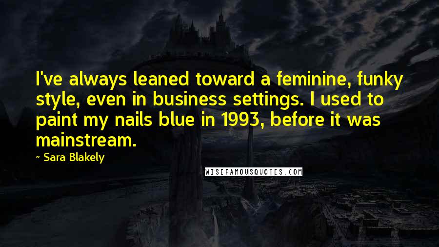 Sara Blakely Quotes: I've always leaned toward a feminine, funky style, even in business settings. I used to paint my nails blue in 1993, before it was mainstream.