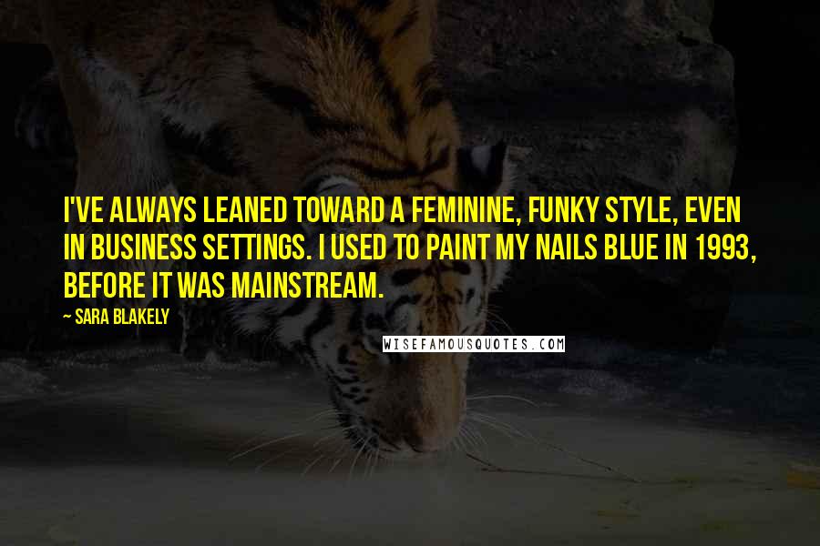 Sara Blakely Quotes: I've always leaned toward a feminine, funky style, even in business settings. I used to paint my nails blue in 1993, before it was mainstream.