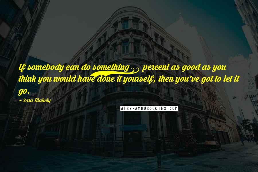 Sara Blakely Quotes: If somebody can do something 80 percent as good as you think you would have done it yourself, then you've got to let it go.