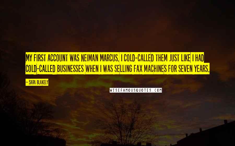 Sara Blakely Quotes: My first account was Neiman Marcus. I cold-called them just like I had cold-called businesses when I was selling fax machines for seven years.